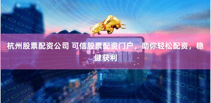 杭州股票配资公司 可信股票配资门户，助你轻松配资，稳健获利
