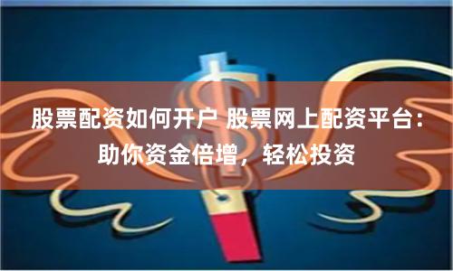 股票配资如何开户 股票网上配资平台：助你资金倍增，轻松投资