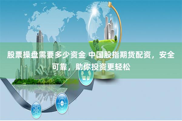 股票操盘需要多少资金 中国股指期货配资，安全可靠，助你投资更轻松