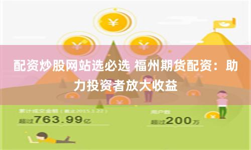 配资炒股网站选必选 福州期货配资：助力投资者放大收益