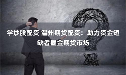 学炒股配资 温州期货配资：助力资金短缺者掘金期货市场