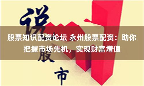 股票知识配资论坛 永州股票配资：助你把握市场先机，实现财富增值