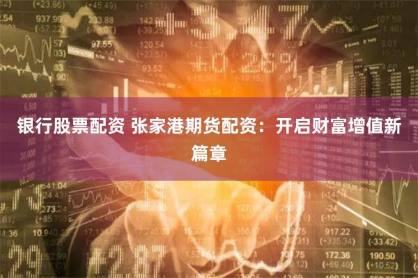 银行股票配资 张家港期货配资：开启财富增值新篇章