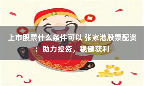上市股票什么条件可以 张家港股票配资：助力投资，稳健获利