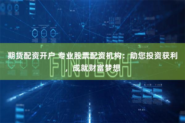 期货配资开户 专业股票配资机构：助您投资获利，成就财富梦想