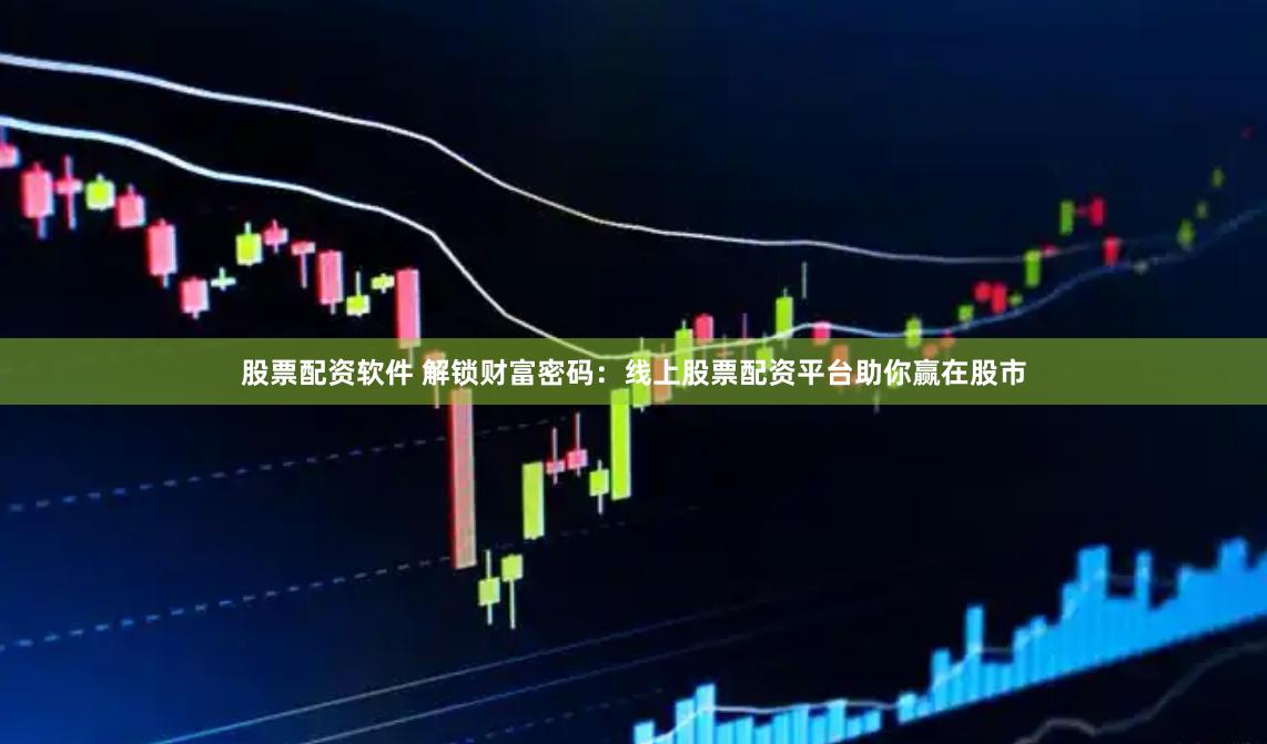 股票配资软件 解锁财富密码：线上股票配资平台助你赢在股市