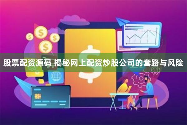 股票配资源码 揭秘网上配资炒股公司的套路与风险