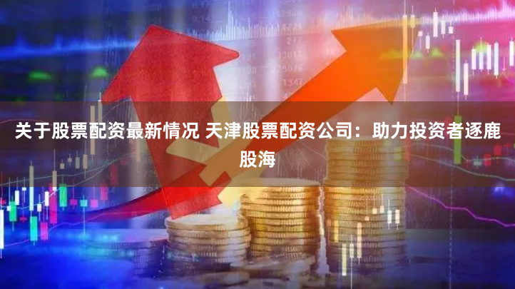关于股票配资最新情况 天津股票配资公司:助力投资者逐鹿股海