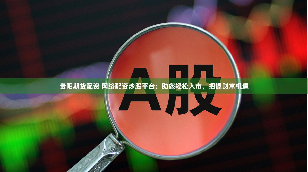 贵阳期货配资 网络配资炒股平台：助您轻松入市，把握财富机遇
