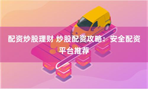 配资炒股理财 炒股配资攻略：安全配资平台推荐