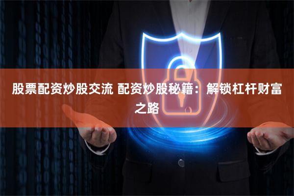股票配资炒股交流 配资炒股秘籍：解锁杠杆财富之路