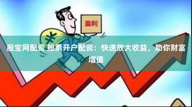 股宝网配资 股票开户配资：快速放大收益，助你财富增值