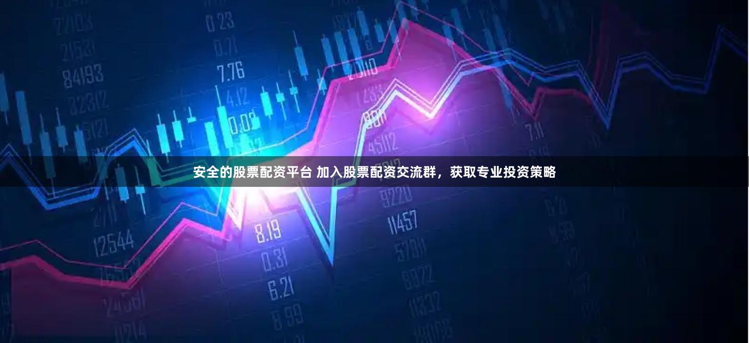 安全的股票配资平台 加入股票配资交流群，获取专业投资策略
