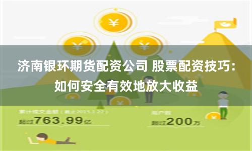 济南银环期货配资公司 股票配资技巧：如何安全有效地放大收益