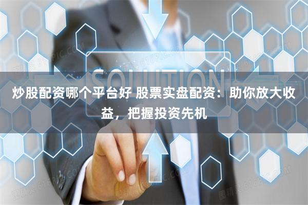 炒股配资哪个平台好 股票实盘配资：助你放大收益，把握投资先机