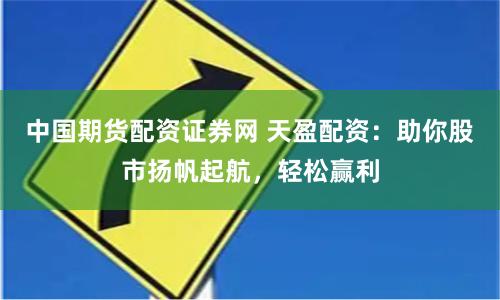 中国期货配资证券网 天盈配资：助你股市扬帆起航，轻松赢利