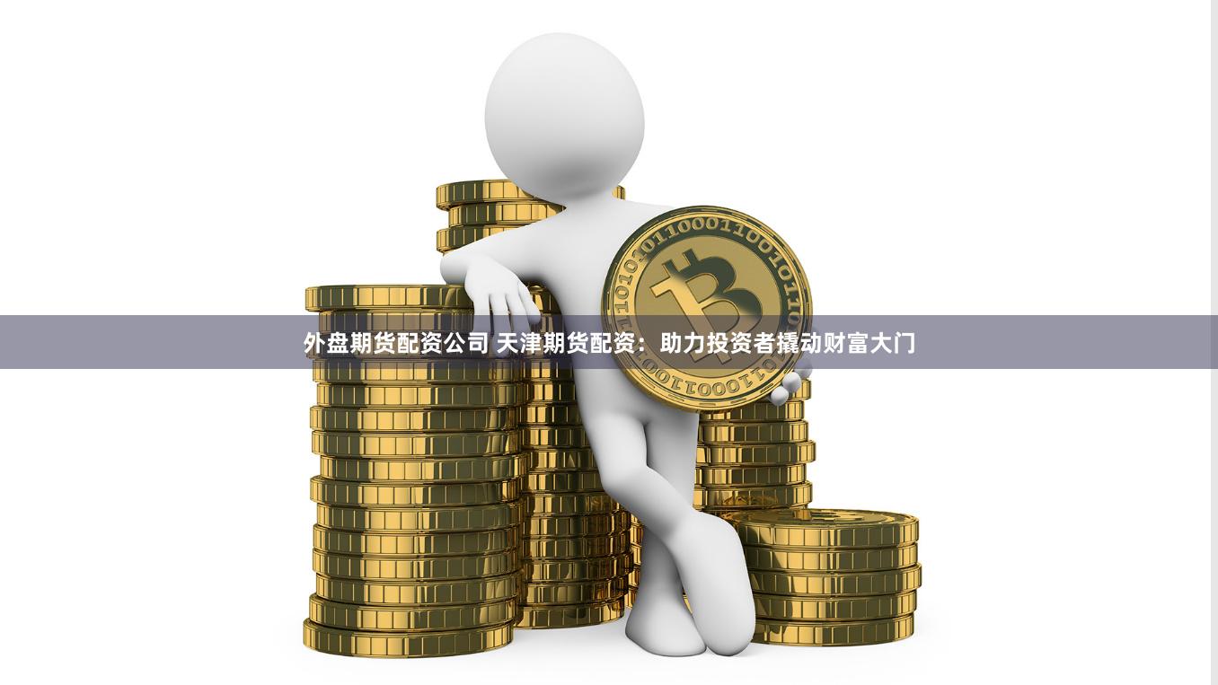 外盘期货配资公司 天津期货配资：助力投资者撬动财富大门