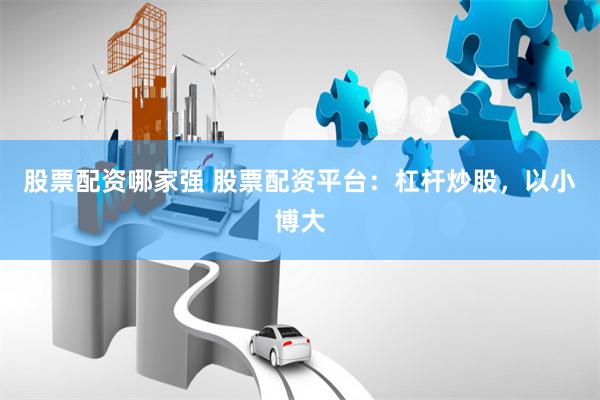 股票配资哪家强 股票配资平台：杠杆炒股，以小博大