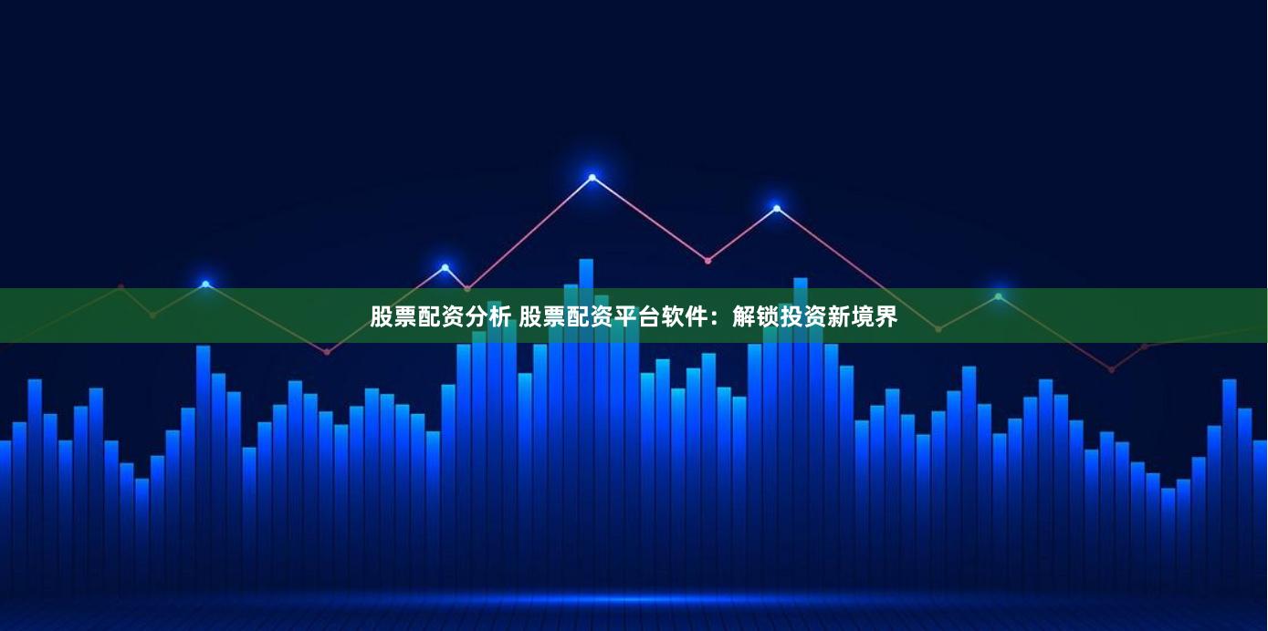 股票配资分析 股票配资平台软件：解锁投资新境界