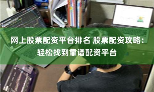 网上股票配资平台排名 股票配资攻略：轻松找到靠谱配资平台