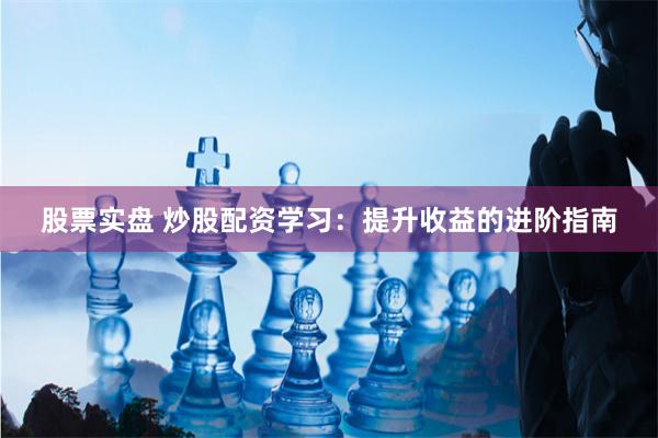股票实盘 炒股配资学习：提升收益的进阶指南