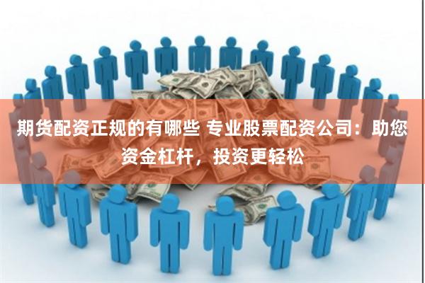 期货配资正规的有哪些 专业股票配资公司：助您资金杠杆，投资更轻松