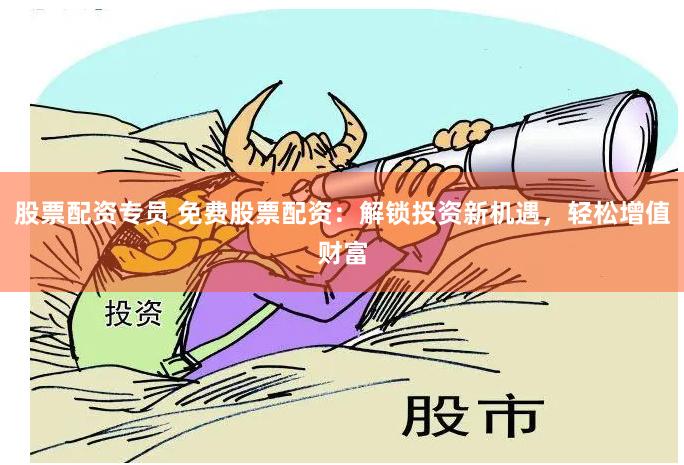 股票配资专员 免费股票配资：解锁投资新机遇，轻松增值财富