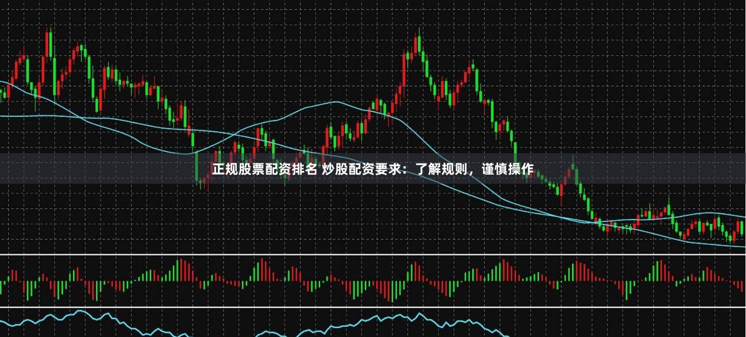 正规股票配资排名 炒股配资要求：了解规则，谨慎操作