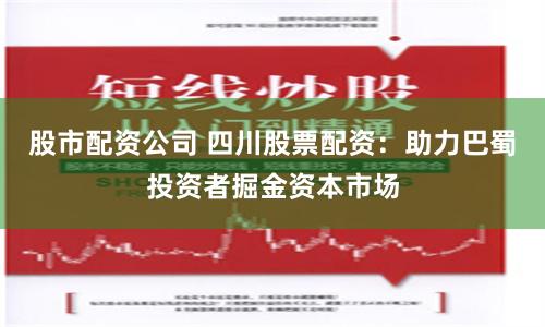 股市配资公司 四川股票配资：助力巴蜀投资者掘金资本市场