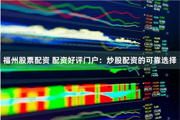 福州股票配资 配资好评门户：炒股配资的可靠选择