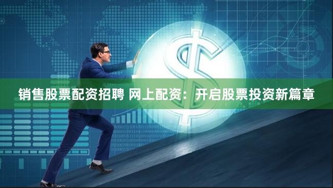 销售股票配资招聘 网上配资：开启股票投资新篇章