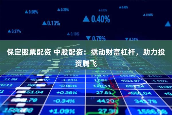 保定股票配资 中股配资:撬动财富杠杆,助力投资腾飞