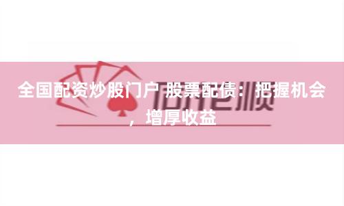 全国配资炒股门户 股票配债:把握机会,增厚收益