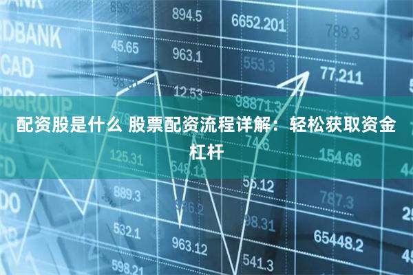 配资股是什么 股票配资流程详解：轻松获取资金杠杆