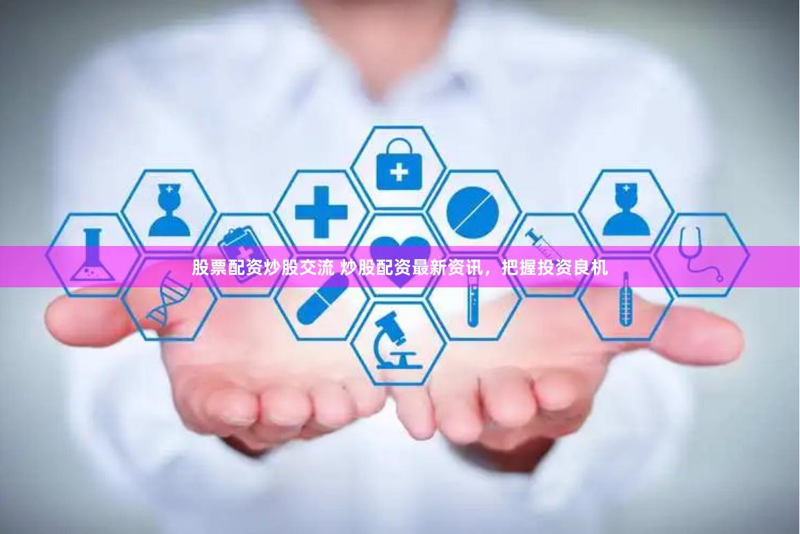 股票配资炒股交流 炒股配资最新资讯，把握投资良机