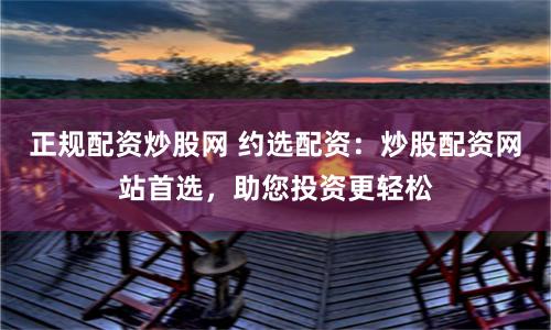 正规配资炒股网 约选配资：炒股配资网站首选，助您投资更轻松