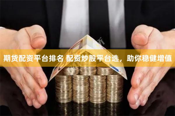 期货配资平台排名 配资炒股平台选，助你稳健增值