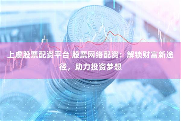 上虞股票配资平台 股票网络配资:解锁财富新途径,助力投资梦想