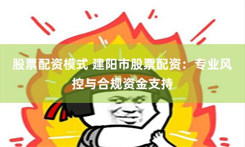 股票配资模式 建阳市股票配资：专业风控与合规资金支持