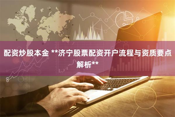 配资炒股本金 **济宁股票配资开户流程与资质要点解析**