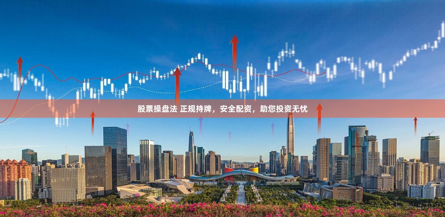 股票操盘法 正规持牌，安全配资，助您投资无忧
