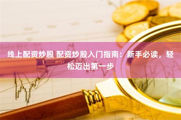 线上配资炒股 配资炒股入门指南：新手必读，轻松迈出第一步