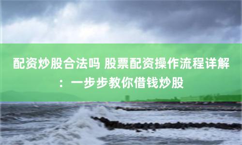 配资炒股合法吗 股票配资操作流程详解:一步步教你借钱炒股