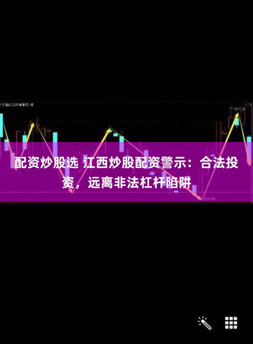 配资炒股选 江西炒股配资警示：合法投资，远离非法杠杆陷阱