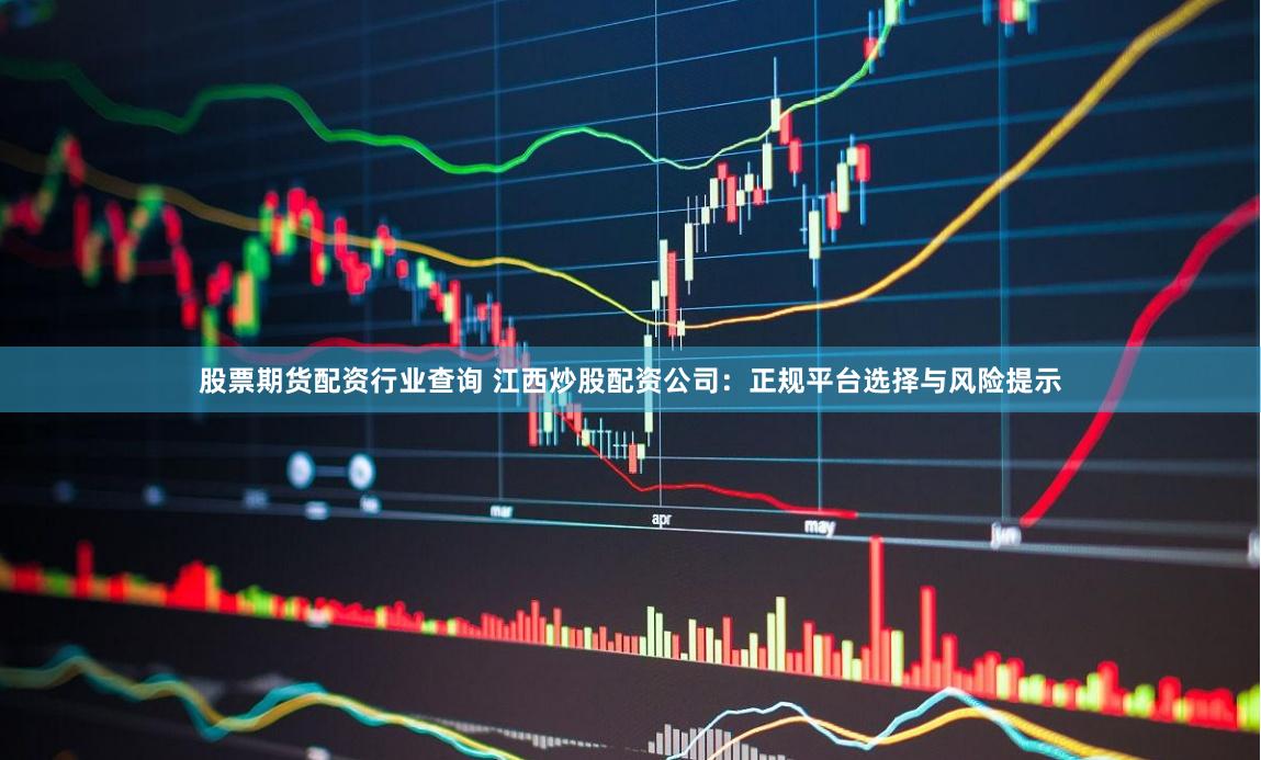 股票期货配资行业查询 江西炒股配资公司：正规平台选择与风险提示