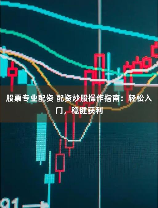 股票专业配资 配资炒股操作指南：轻松入门，稳健获利