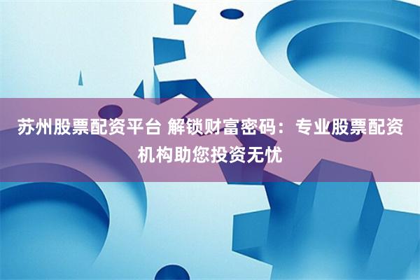 苏州股票配资平台 解锁财富密码：专业股票配资机构助您投资无忧