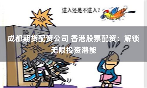 成都期货配资公司 香港股票配资:解锁无限投资潜能