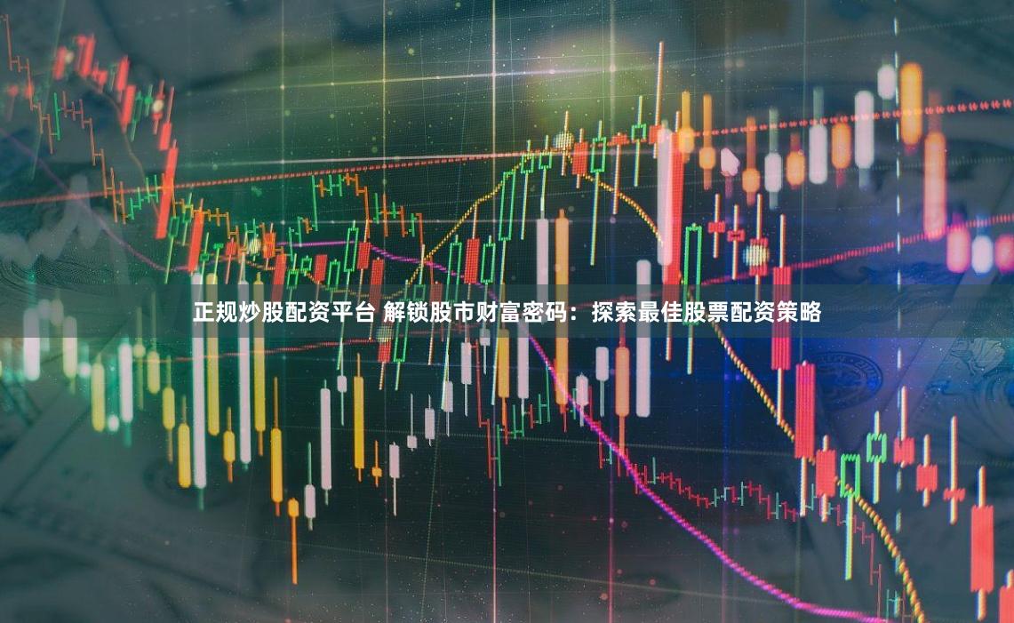 正规炒股配资平台 解锁股市财富密码：探索最佳股票配资策略