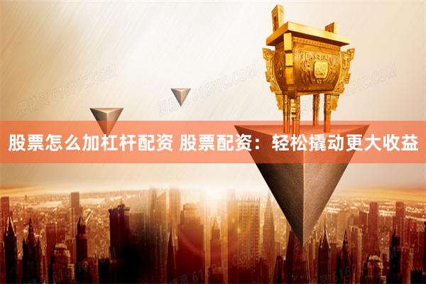 股票怎么加杠杆配资 股票配资：轻松撬动更大收益